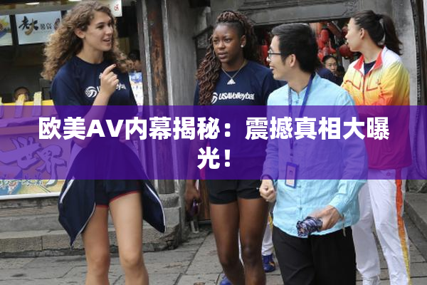 欧美AV内幕揭秘：震撼真相大曝光！