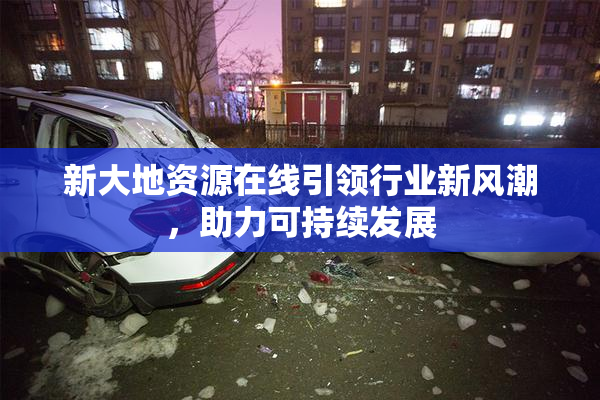 新大地资源在线引领行业新风潮，助力可持续发展