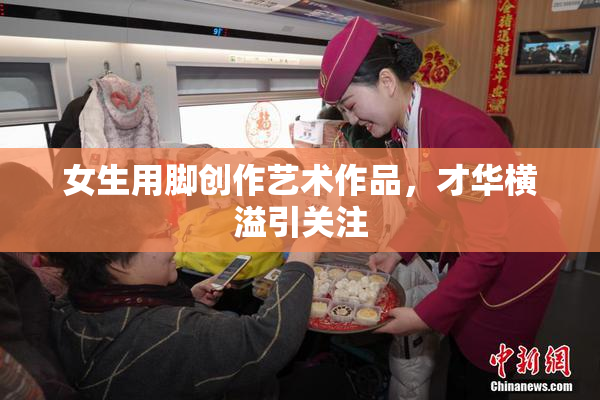 女生用脚创作艺术作品，才华横溢引关注