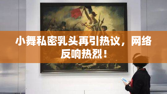 小舞私密乳头再引热议，网络反响热烈！
