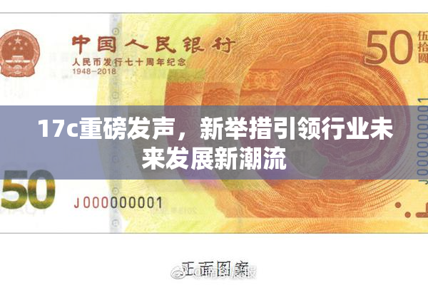 17c重磅发声，新举措引领行业未来发展新潮流