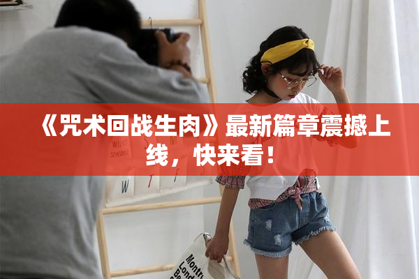 《咒术回战生肉》最新篇章震撼上线，快来看！