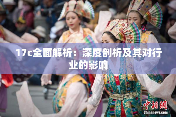 17c全面解析：深度剖析及其对行业的影响