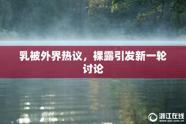 乳被外界热议，裸露引发新一轮讨论