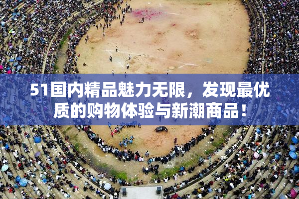 51国内精品魅力无限，发现最优质的购物体验与新潮商品！