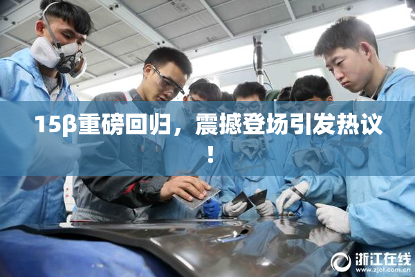 15β重磅回归，震撼登场引发热议！