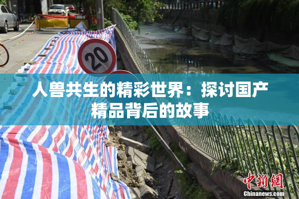 人兽共生的精彩世界：探讨国产精品背后的故事