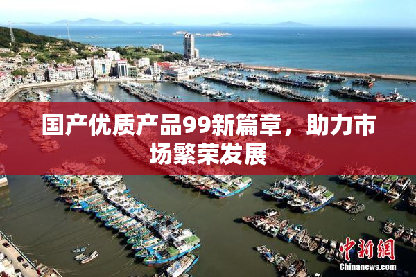 国产优质产品99新篇章，助力市场繁荣发展