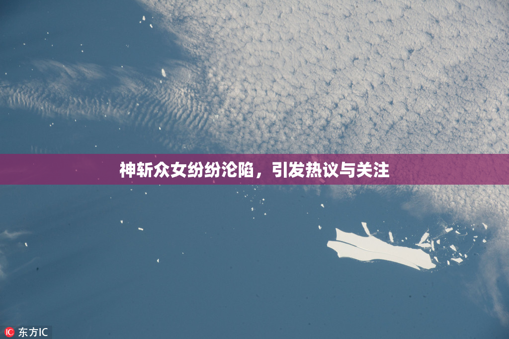 神斩众女纷纷沦陷，引发热议与关注