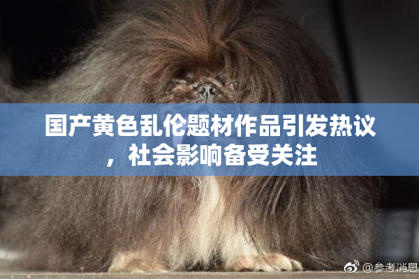 国产黄色乱伦题材作品引发热议，社会影响备受关注