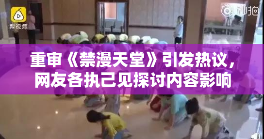 重审《禁漫天堂》引发热议，网友各执己见探讨内容影响