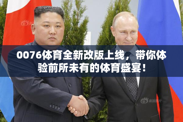 0076体育全新改版上线，带你体验前所未有的体育盛宴！