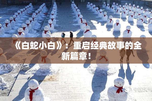 《白蛇小白》：重启经典故事的全新篇章！