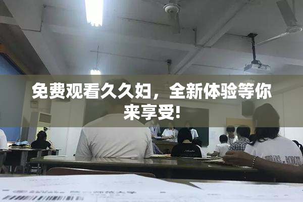 免费观看久久妇，全新体验等你来享受!