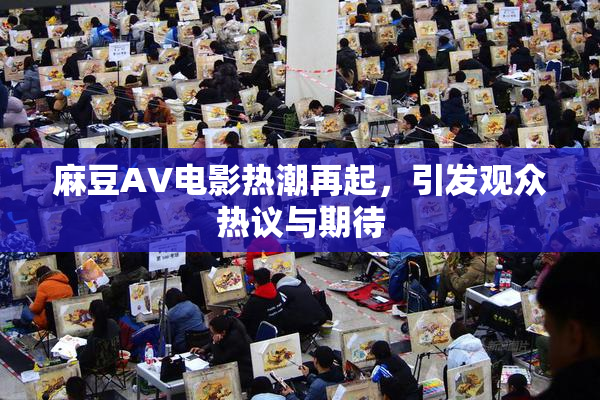 麻豆AV电影热潮再起，引发观众热议与期待