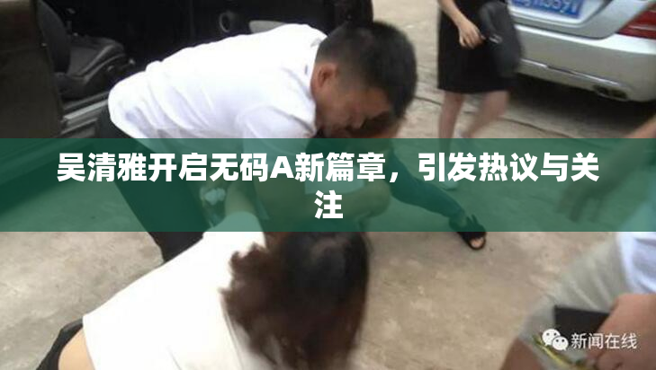 吴清雅开启无码A新篇章，引发热议与关注