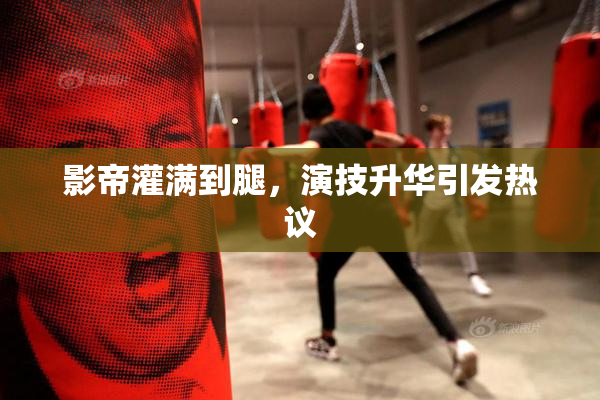 影帝灌满到腿，演技升华引发热议