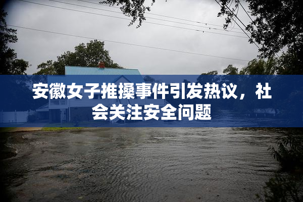 安徽女子推搡事件引发热议，社会关注安全问题