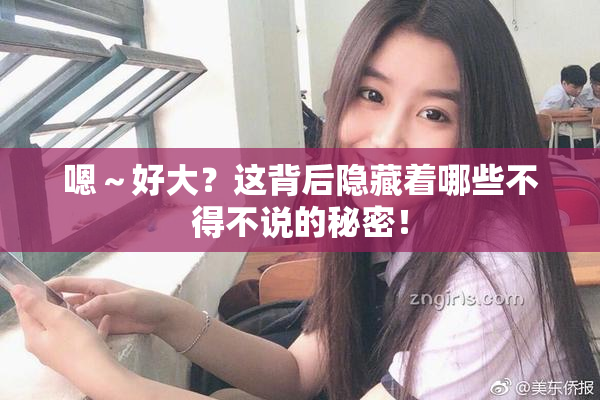 嗯～好大？这背后隐藏着哪些不得不说的秘密！