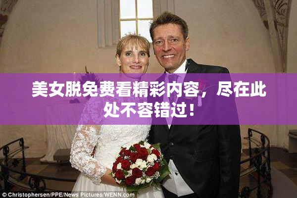 美女脱免费看精彩内容，尽在此处不容错过！