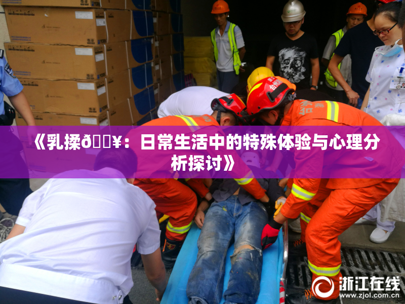 《乳揉🔥：日常生活中的特殊体验与心理分析探讨》