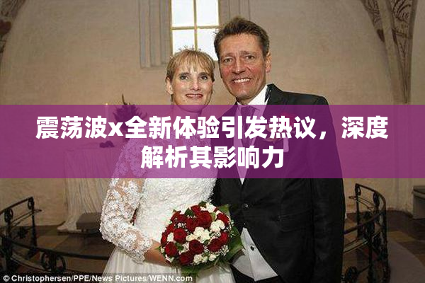 震荡波x全新体验引发热议，深度解析其影响力