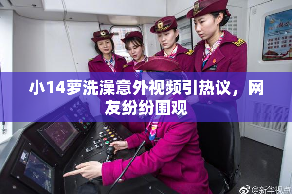 小14萝洗澡意外视频引热议，网友纷纷围观