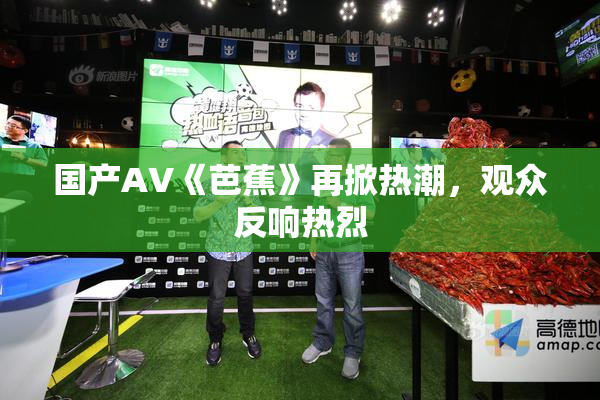 国产AV《芭蕉》再掀热潮，观众反响热烈
