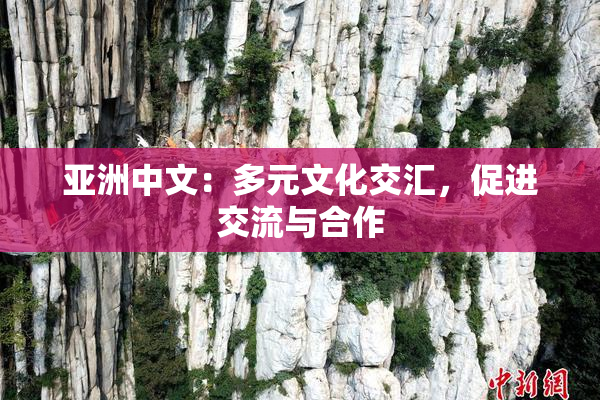 亚洲中文：多元文化交汇，促进交流与合作