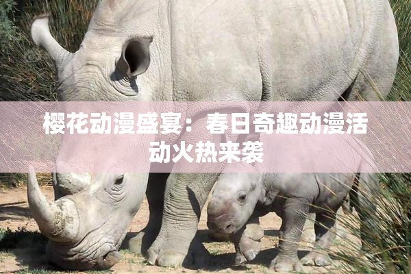 樱花动漫盛宴：春日奇趣动漫活动火热来袭