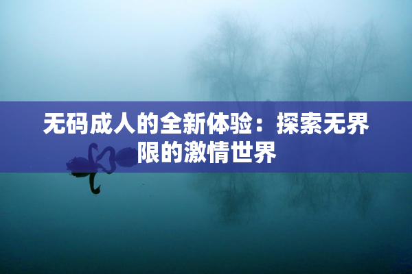 无码成人的全新体验：探索无界限的激情世界