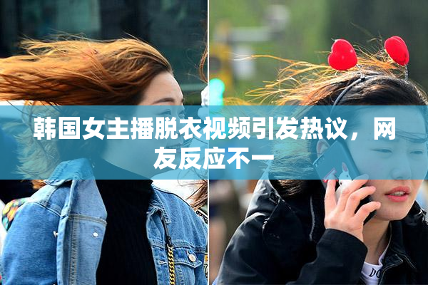 韩国女主播脱衣视频引发热议，网友反应不一