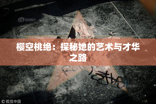 樱空桃绝：探秘她的艺术与才华之路