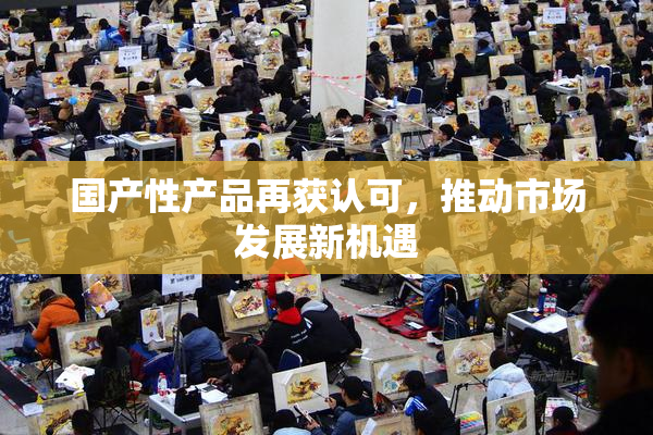 国产性产品再获认可，推动市场发展新机遇