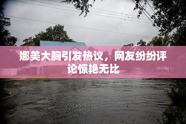 娜美大胸引发热议，网友纷纷评论惊艳无比