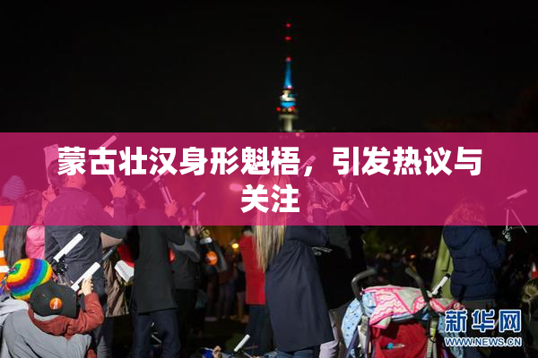 蒙古壮汉身形魁梧，引发热议与关注