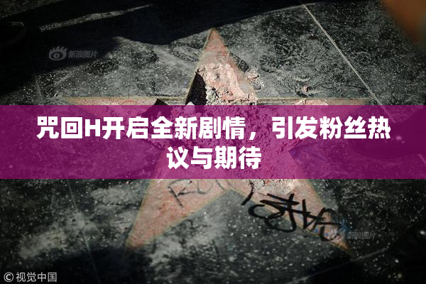 咒回H开启全新剧情，引发粉丝热议与期待