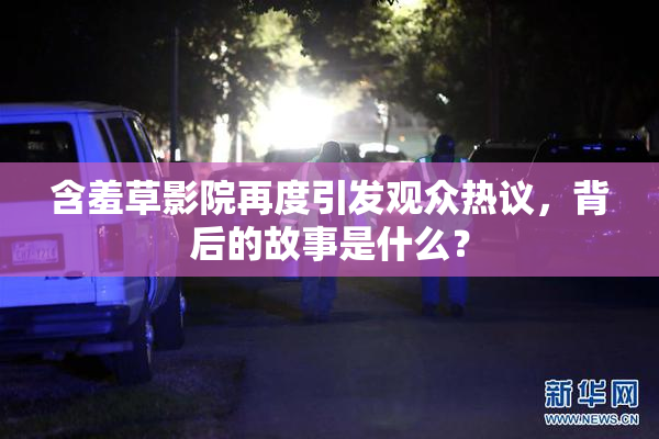 含羞草影院再度引发观众热议，背后的故事是什么？