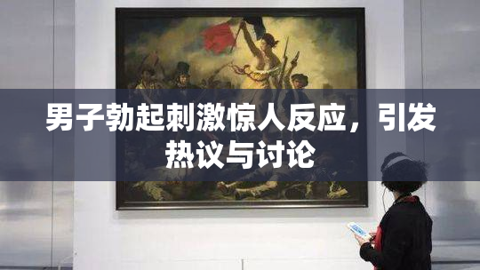 男子勃起刺激惊人反应，引发热议与讨论