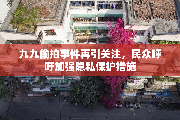 九九偷拍事件再引关注，民众呼吁加强隐私保护措施