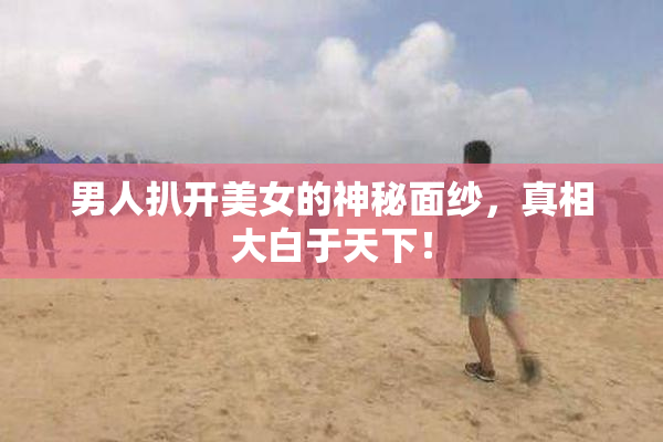 男人扒开美女的神秘面纱，真相大白于天下！