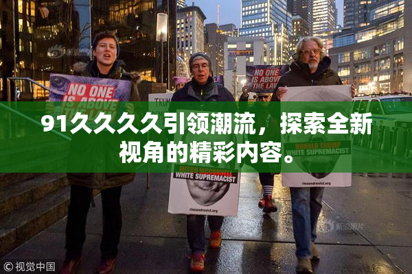 91久久久久引领潮流，探索全新视角的精彩内容。