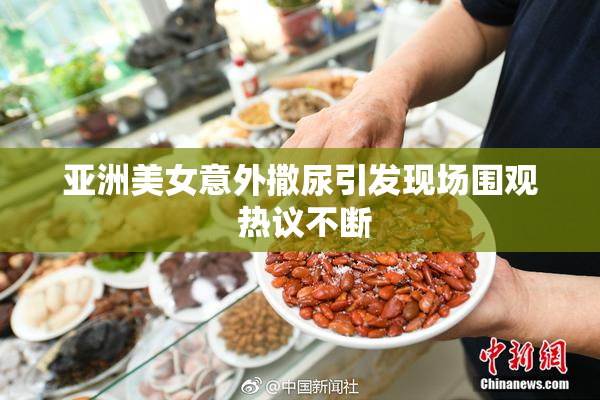亚洲美女意外撒尿引发现场围观 热议不断