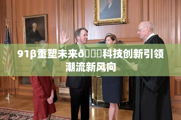 91β重塑未来🔞科技创新引领潮流新风向