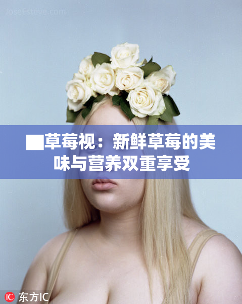 ▇草莓视：新鲜草莓的美味与营养双重享受