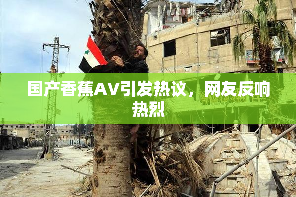 国产香蕉AV引发热议，网友反响热烈