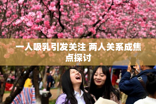 一人吸乳引发关注 两人关系成焦点探讨