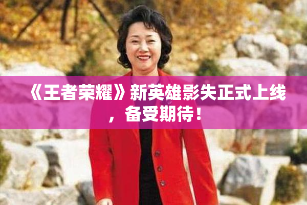 《王者荣耀》新英雄影失正式上线，备受期待！
