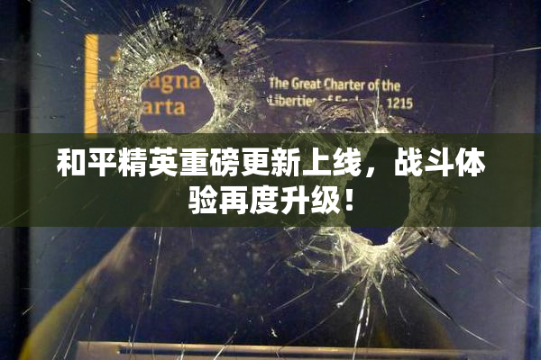 和平精英重磅更新上线，战斗体验再度升级！