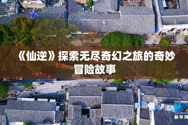 《仙逆》探索无尽奇幻之旅的奇妙冒险故事